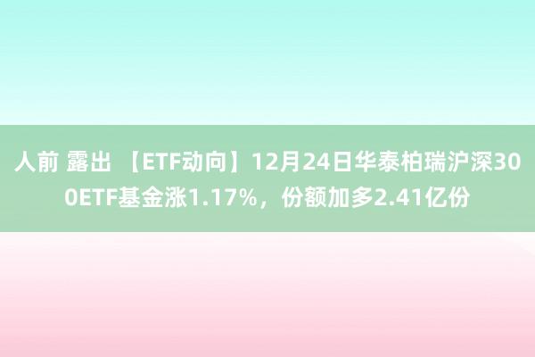 人前 露出 【ETF动向】12月24日华泰柏瑞沪深300ETF基金涨1.17%，份额加多2.41亿份