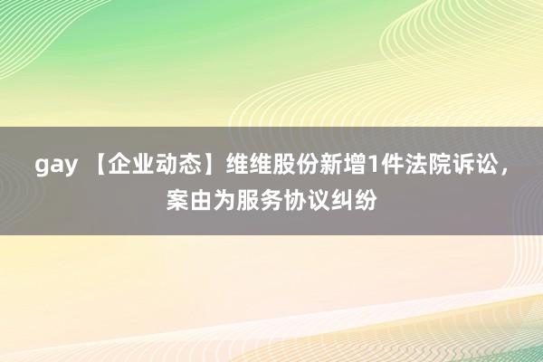 gay 【企业动态】维维股份新增1件法院诉讼，案由为服务协议纠纷