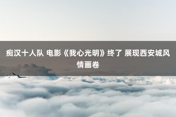 痴汉十人队 电影《我心光明》终了 展现西安城风情画卷