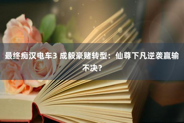最终痴汉电车3 成毅豪赌转型：仙尊下凡逆袭赢输不决？