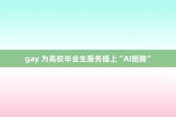 gay 为高校毕业生服务插上“AI翅膀”