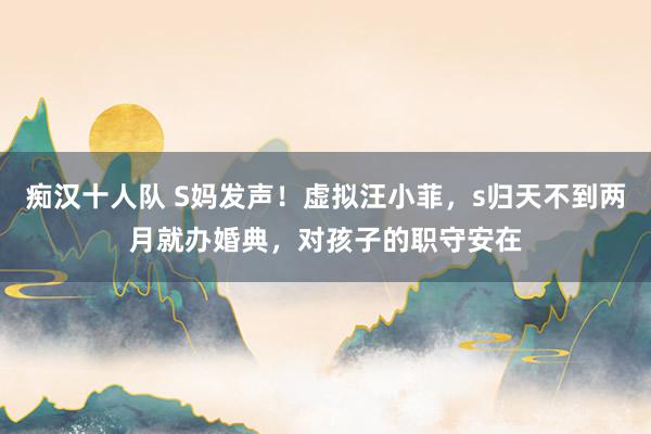 痴汉十人队 S妈发声！虚拟汪小菲，s归天不到两月就办婚典，对孩子的职守安在