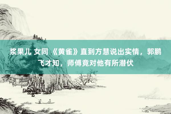 浆果儿 女同 《黄雀》直到方慧说出实情，郭鹏飞才知，师傅竟对他有所潜伏