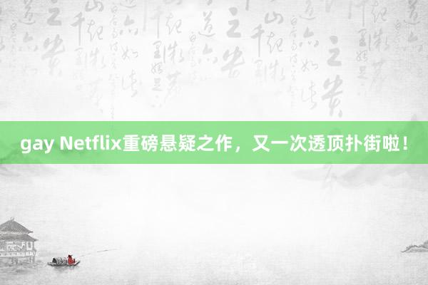 gay Netflix重磅悬疑之作，又一次透顶扑街啦！