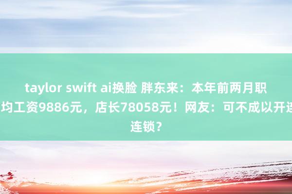taylor swift ai换脸 胖东来：本年前两月职工月均工资9886元，店长78058元！网友：可不成以开连锁？