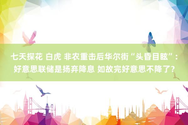 七天探花 白虎 非农重击后华尔街“头昏目眩”：好意思联储是扬弃降息 如故完好意思不降了？