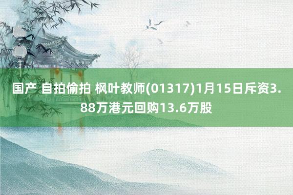 国产 自拍偷拍 枫叶教师(01317)1月15日斥资3.88万港元回购13.6万股