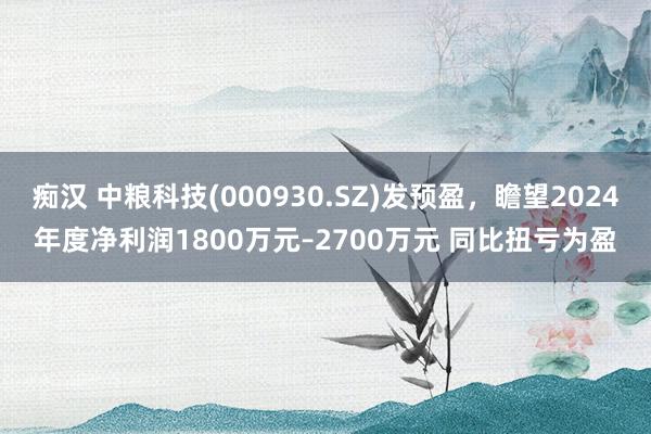 痴汉 中粮科技(000930.SZ)发预盈，瞻望2024年度净利润1800万元–2700万元 同比扭亏为盈