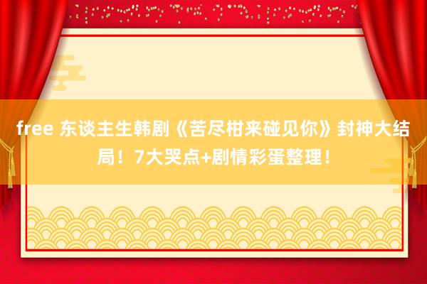 free 东谈主生韩剧《苦尽柑来碰见你》封神大结局！7大哭点+剧情彩蛋整理！