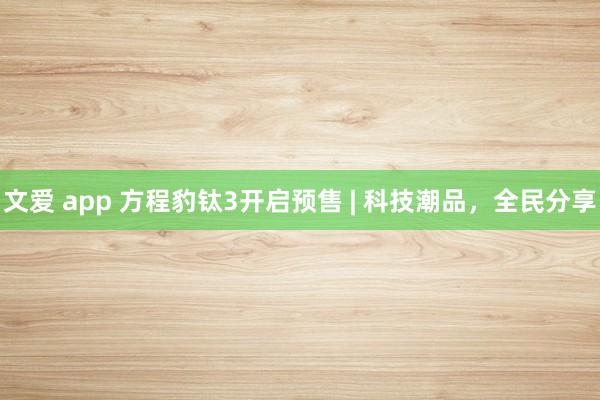 文爱 app 方程豹钛3开启预售 | 科技潮品，全民分享