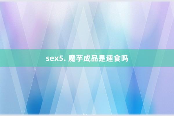 sex5. 魔芋成品是速食吗