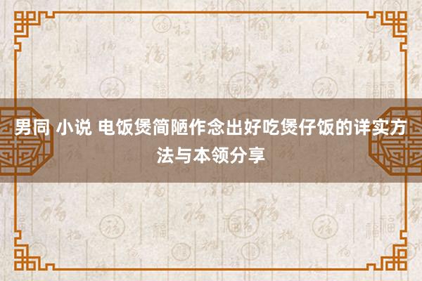 男同 小说 电饭煲简陋作念出好吃煲仔饭的详实方法与本领分享