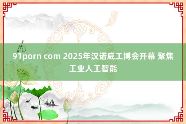 91porn com 2025年汉诺威工博会开幕 聚焦工业人工智能