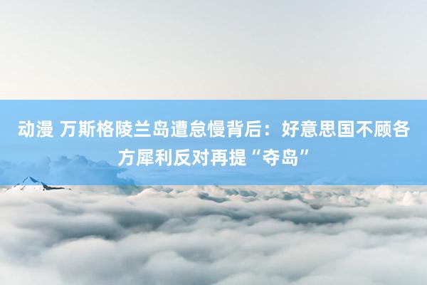动漫 万斯格陵兰岛遭怠慢背后：好意思国不顾各方犀利反对再提“夺岛”