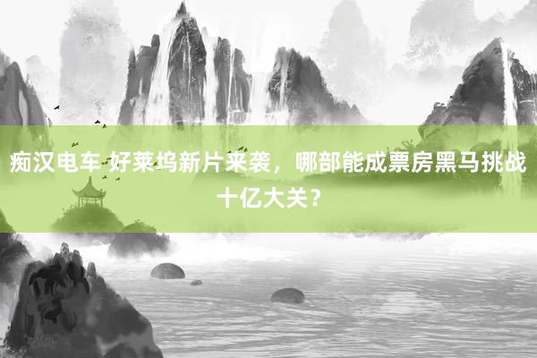 痴汉电车 好莱坞新片来袭，哪部能成票房黑马挑战十亿大关？