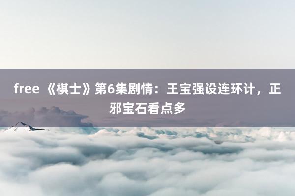 free 《棋士》第6集剧情：王宝强设连环计，正邪宝石看点多