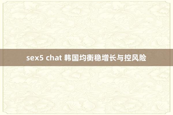 sex5 chat 韩国均衡稳增长与控风险
