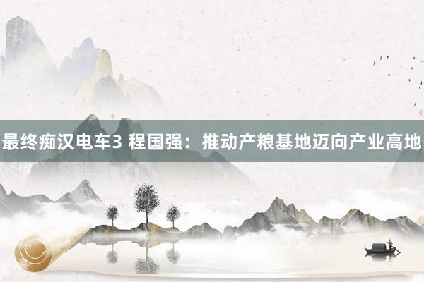 最终痴汉电车3 程国强：推动产粮基地迈向产业高地
