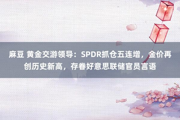 麻豆 黄金交游领导：SPDR抓仓五连增，金价再创历史新高，存眷好意思联储官员言语