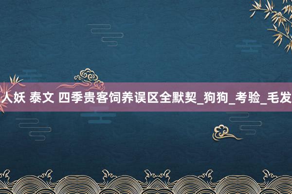 人妖 泰文 四季贵客饲养误区全默契_狗狗_考验_毛发