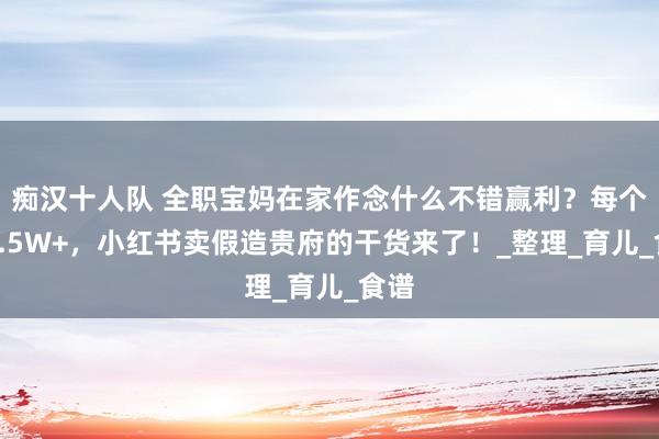 痴汉十人队 全职宝妈在家作念什么不错赢利？每个月1.5W+，小红书卖假造贵府的干货来了！_整理_育儿_食谱