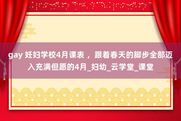 gay 妊妇学校4月课表 ，跟着春天的脚步全部迈入充满但愿的4月_妇幼_云学堂_课堂