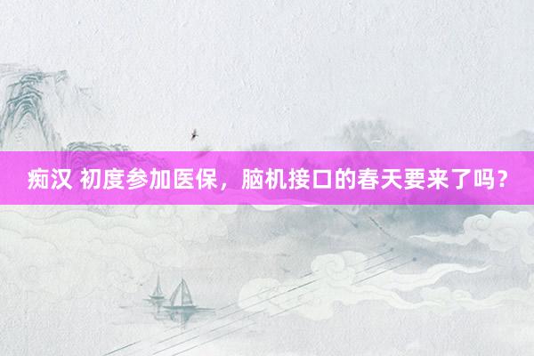 痴汉 初度参加医保，脑机接口的春天要来了吗？
