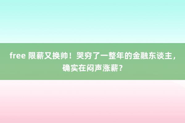 free 限薪又换帅！哭穷了一整年的金融东谈主，确实在闷声涨薪？