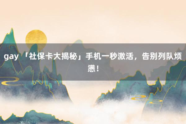 gay 「社保卡大揭秘」手机一秒激活，告别列队烦懑！