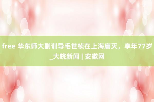 free 华东师大副训导毛世桢在上海磨灭，享年77岁_大皖新闻 | 安徽网