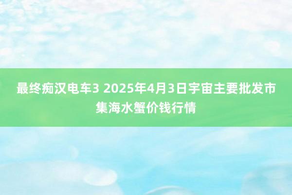 最终痴汉电车3 2025年4月3日宇宙主要批发市集海水蟹价钱行情