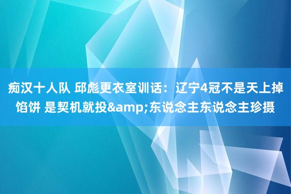 痴汉十人队 邱彪更衣室训话：辽宁4冠不是天上掉馅饼 是契机就投&东说念主东说念主珍摄