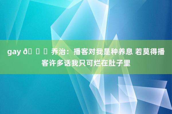 gay 🎙乔治：播客对我是种养息 若莫得播客许多话我只可烂在肚子里