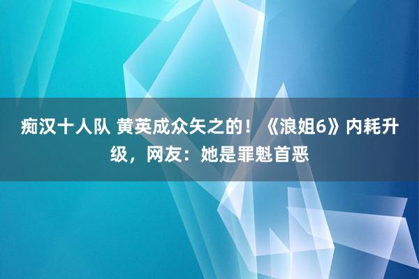 痴汉十人队 黄英成众矢之的！《浪姐6》内耗升级，网友：她是罪魁首恶