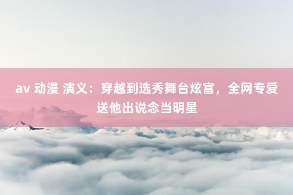 av 动漫 演义：穿越到选秀舞台炫富，全网专爱送他出说念当明星