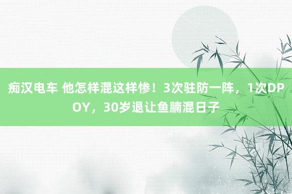 痴汉电车 他怎样混这样惨！3次驻防一阵，1次DPOY，30岁退让鱼腩混日子