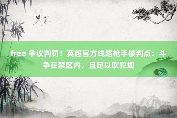 free 争议判罚！英超官方线路枪手被判点：斗争在禁区内，且足以吹犯规