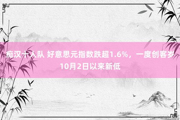 痴汉十人队 好意思元指数跌超1.6%，一度创客岁10月2日以来新低