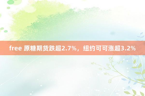 free 原糖期货跌超2.7%，纽约可可涨超3.2%