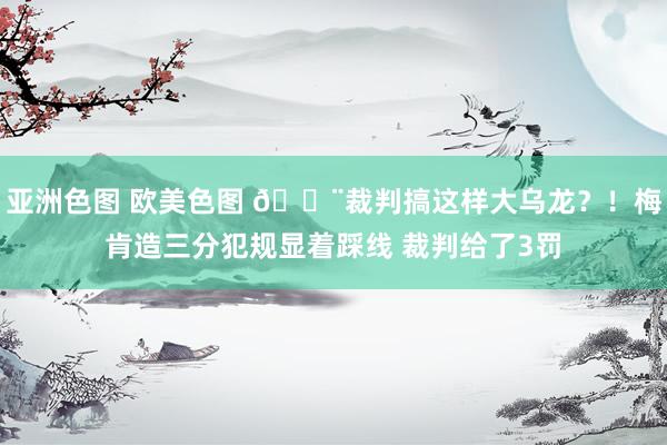 亚洲色图 欧美色图 😨裁判搞这样大乌龙？！梅肯造三分犯规显着踩线 裁判给了3罚