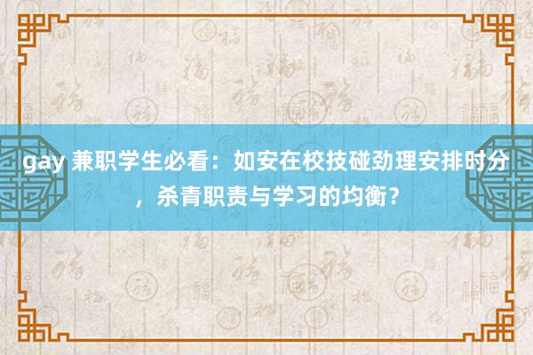 gay 兼职学生必看：如安在校技碰劲理安排时分，杀青职责与学习的均衡？