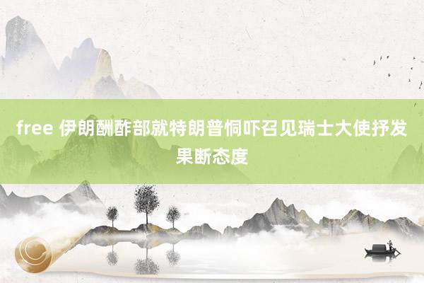 free 伊朗酬酢部就特朗普恫吓召见瑞士大使抒发果断态度