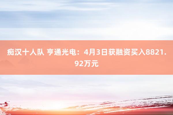 痴汉十人队 亨通光电：4月3日获融资买入8821.92万元