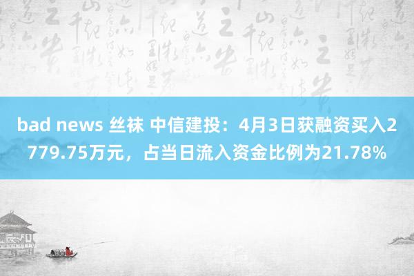 bad news 丝袜 中信建投：4月3日获融资买入2779.75万元，占当日流入资金比例为21.78%