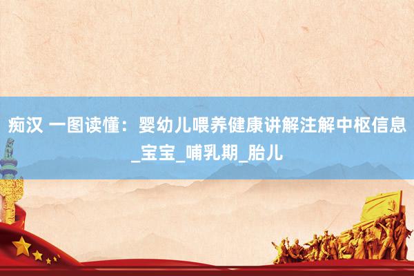 痴汉 一图读懂：婴幼儿喂养健康讲解注解中枢信息_宝宝_哺乳期_胎儿