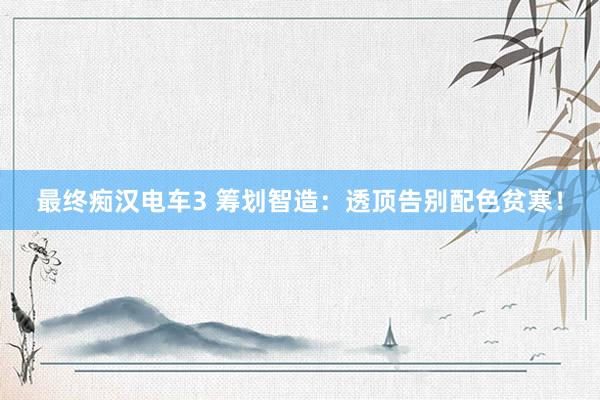 最终痴汉电车3 筹划智造：透顶告别配色贫寒！