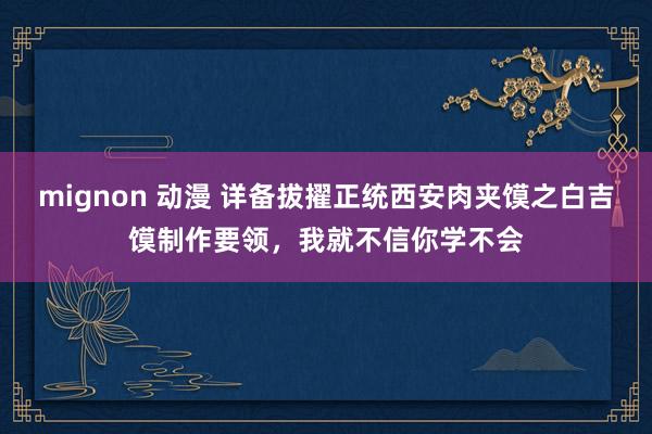 mignon 动漫 详备拔擢正统西安肉夹馍之白吉馍制作要领，我就不信你学不会