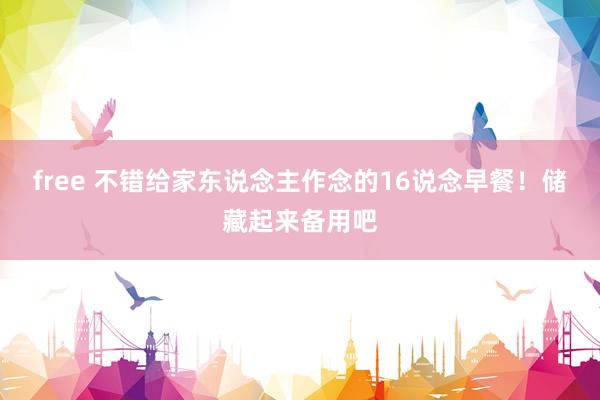 free 不错给家东说念主作念的16说念早餐！储藏起来备用吧