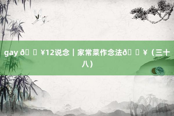 gay 🔥12说念｜家常菜作念法💥（三十八）