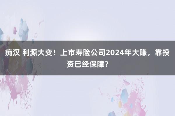 痴汉 利源大变！上市寿险公司2024年大赚，靠投资已经保障？